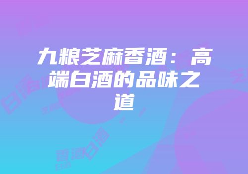 九粮芝麻香酒：高端白酒的品味之道