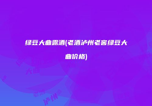 绿豆大曲露酒(老酒泸州老窖绿豆大曲价格)