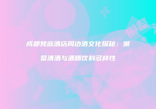 成都梵庭酒店周边酒文化探秘：獭祭清酒与酒精饮料多样性