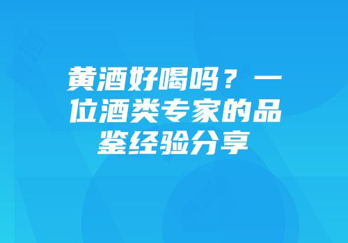 黄酒好喝吗？一位酒类专家的品鉴经验分享