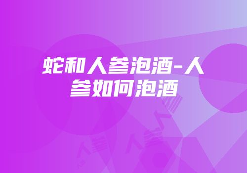 蛇和人参泡酒-人参如何泡酒