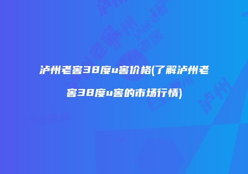 泸州老窖38度u窖价格(了解泸州老窖38度u窖的市场行情)