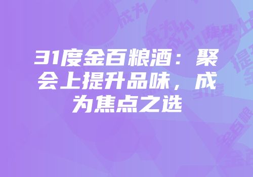 31度金百粮酒：聚会上提升品味，成为焦点之选