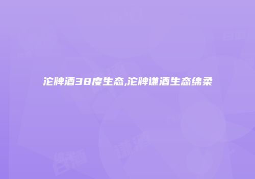 沱牌酒38度生态,沱牌谦酒生态绵柔