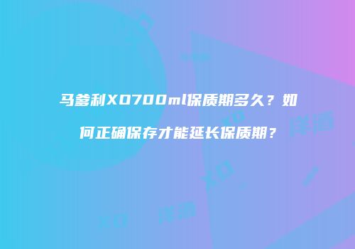 马爹利XO700ml保质期多久？如何正确保存才能延长保质期？