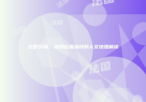 法国91省：地理位置独特的人文地理解读