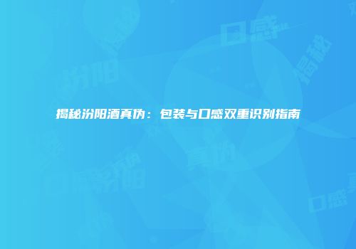 揭秘汾阳酒真伪：包装与口感双重识别指南