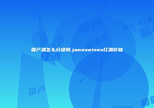 国产酒怎么分级别,jameswines红酒价格