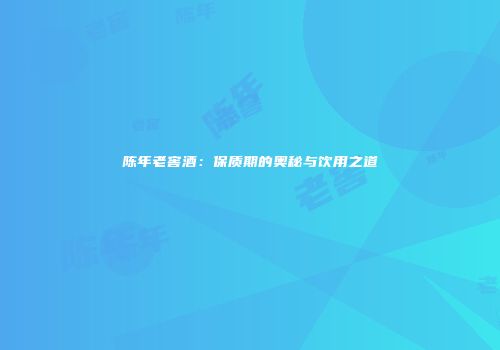 陈年老窖酒：保质期的奥秘与饮用之道