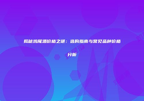 揭秘鸡尾酒价格之谜：选购指南与常见品种价格分析