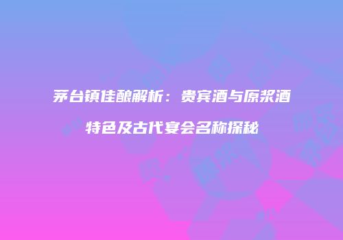 茅台镇佳酿解析：贵宾酒与原浆酒特色及古代宴会名称探秘