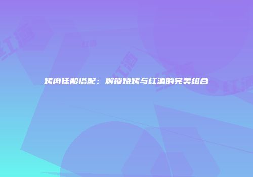 烤肉佳酿搭配：解锁烧烤与红酒的完美组合