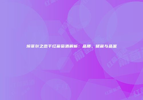 埃菲尔之恋干红葡萄酒解析：品质、储藏与品鉴
