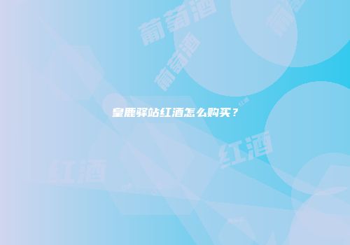皇鹿驿站红酒怎么购买？