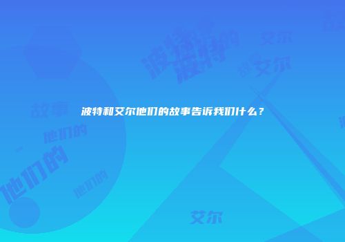 波特和艾尔他们的故事告诉我们什么？