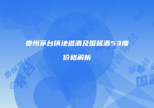 贵州茅台镇地道酒及国酱酒53度价格解析
