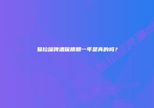 易拉罐啤酒保质期一年是真的吗？