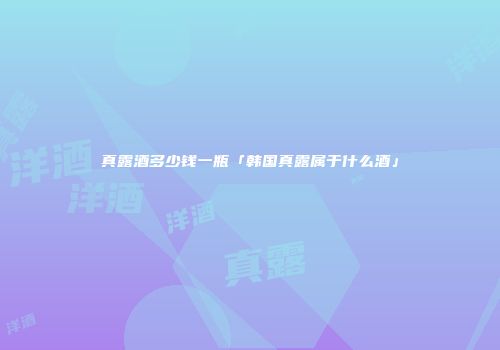 真露酒多少钱一瓶「韩国真露属于什么酒」