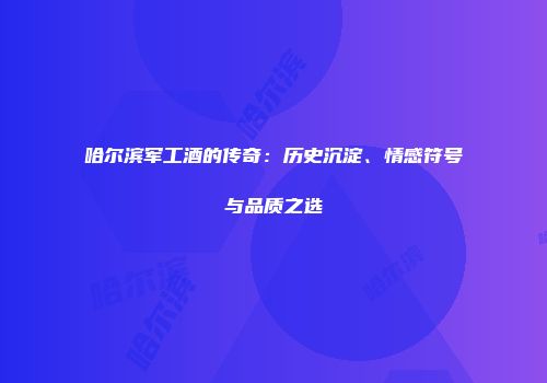 哈尔滨军工酒的传奇：历史沉淀、情感符号与品质之选