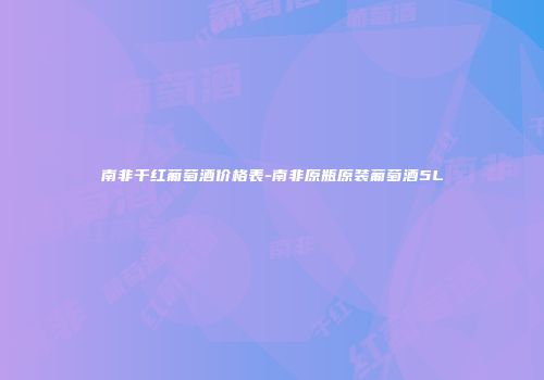 南非干红葡萄酒价格表-南非原瓶原装葡萄酒5L