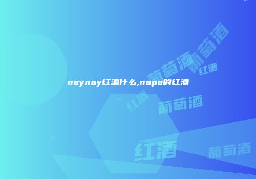naynay红酒什么,napa的红酒