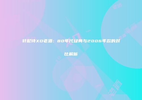 轩尼诗XO老酒：80年代经典与2006年款的对比解析