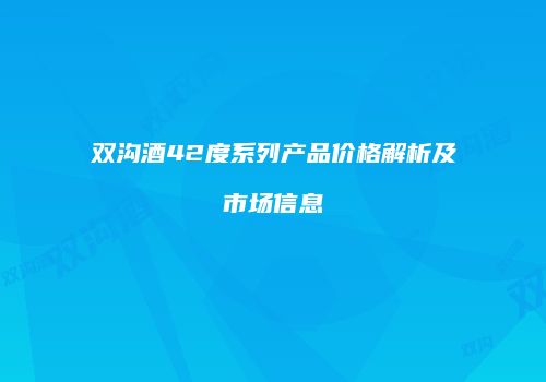 双沟酒42度系列产品价格解析及市场信息