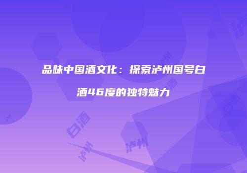 品味中国酒文化：探索泸州国号白酒46度的独特魅力