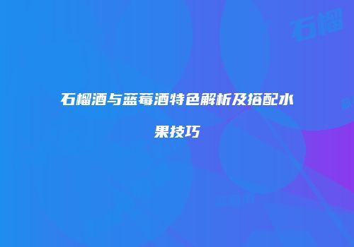 石榴酒与蓝莓酒特色解析及搭配水果技巧