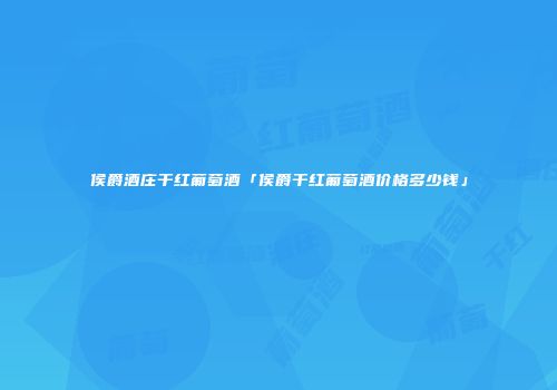 侯爵酒庄干红葡萄酒「侯爵干红葡萄酒价格多少钱」
