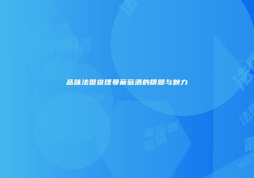 品味法国查理曼葡萄酒的精髓与魅力