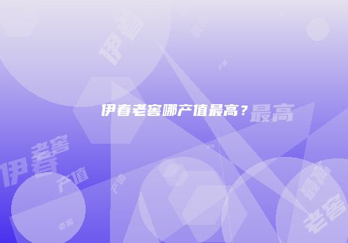 伊春老窖哪产值最高？