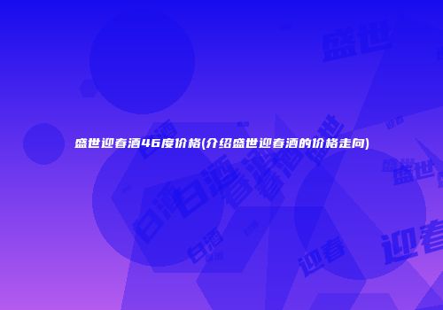 盛世迎春酒46度价格(介绍盛世迎春酒的价格走向)