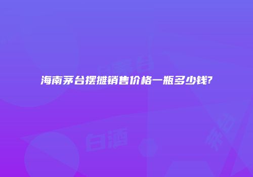 海南茅台摆摊销售价格一瓶多少钱?
