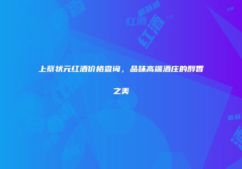 上蔡状元红酒价格查询，品味高端酒庄的醇香之美