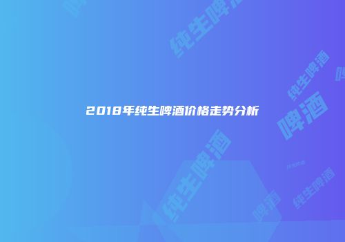 2018年纯生啤酒价格走势分析