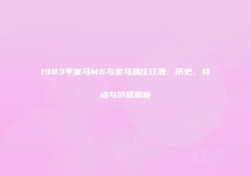 1983年宝马M6与宝马酒庄红酒：历史、特点与价值解析