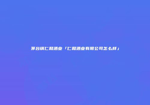 茅台镇仁和酒业「仁和酒业有限公司怎么样」