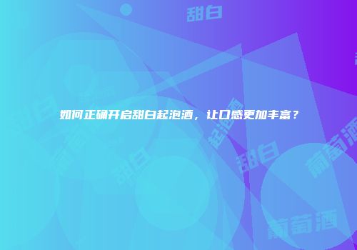 如何正确开启甜白起泡酒，让口感更加丰富？