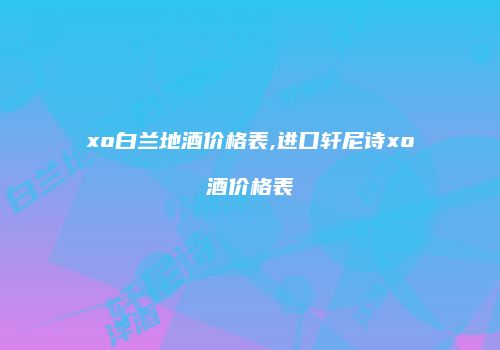 xo白兰地酒价格表,进口轩尼诗xo酒价格表