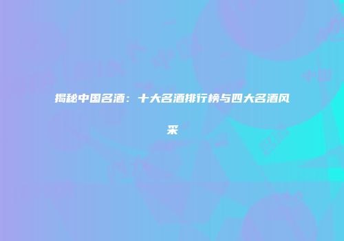 揭秘中国名酒：十大名酒排行榜与四大名酒风采