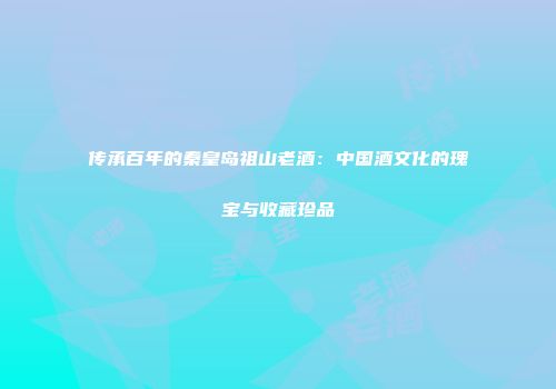 传承百年的秦皇岛祖山老酒：中国酒文化的瑰宝与收藏珍品