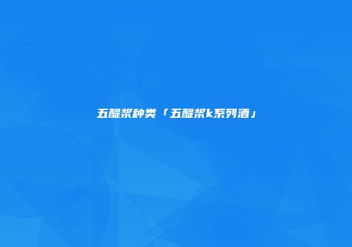 五醍浆种类「五醍浆k系列酒」