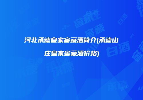 河北承德皇家窖藏酒简介(承德山庄皇家窖藏酒价格)