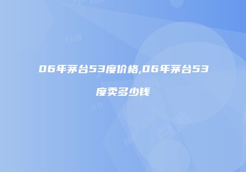 06年茅台53度价格,06年茅台53度卖多少钱