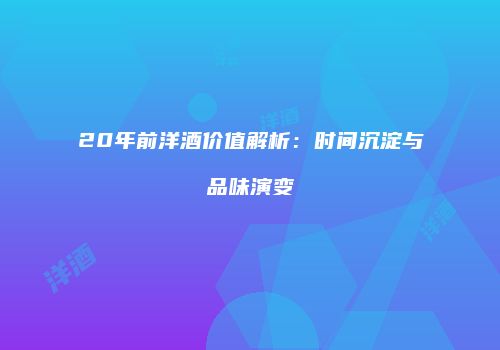 20年前洋酒价值解析：时间沉淀与品味演变