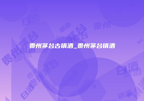 贵州茅台古镇酒_贵州茅台镇酒