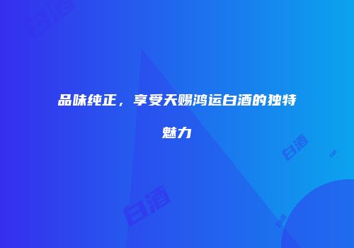 品味纯正，享受天赐鸿运白酒的独特魅力