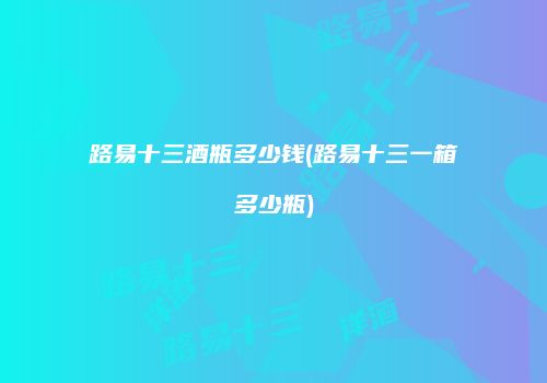 路易十三酒瓶多少钱(路易十三一箱多少瓶)
