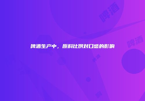 啤酒生产中，原料比例对口感的影响